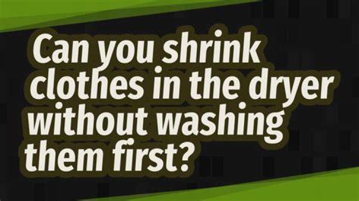 Can you shrink clothes in the dryer without washing them first?
