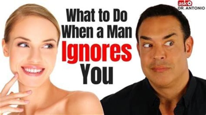 When a man ignores you what should you do?